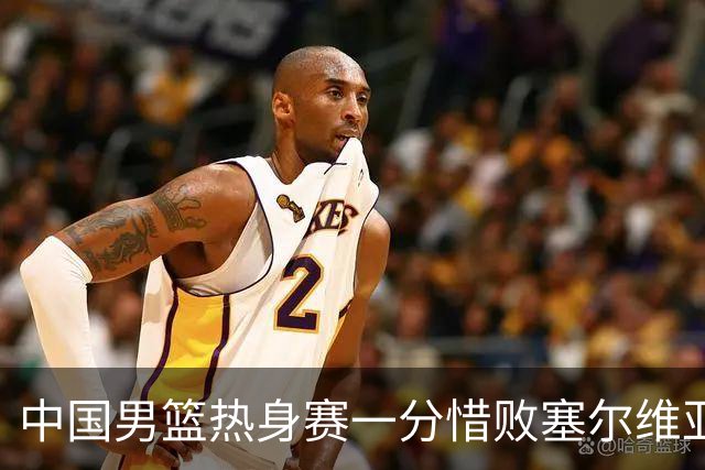 中国男篮热身赛一分惜败塞尔维亚KK FMP俱乐部队