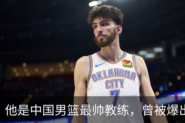 他是中国男篮最帅教练，曾被爆出轨，现在妻儿圆满生活幸福