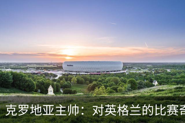 克罗地亚主帅：对英格兰的比赛奇怪且艰难，我们定位球防守非常差