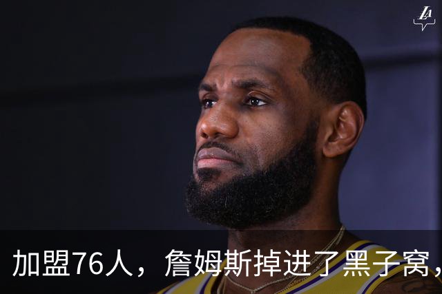 加盟76人，詹姆斯掉进了黑子窝，场上场下都有问题急需解决