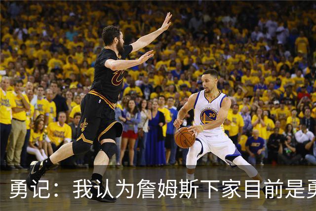 勇记：我认为詹姆斯下家目前是勇士和骑士五五开的局面