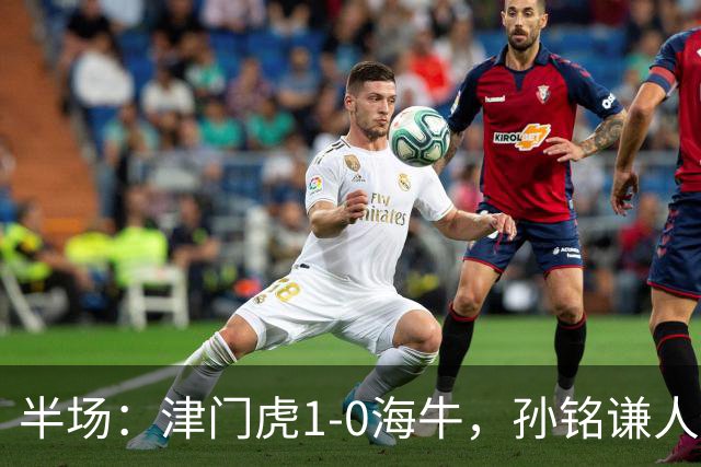 半场：津门虎1-0海牛，孙铭谦人球分过后助攻谢蒂内破门