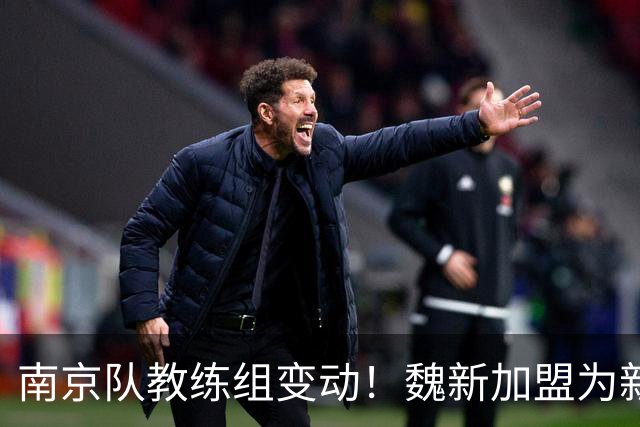 南京队教练组变动！魏新加盟为新任教练，备战新赛季