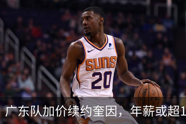 广东队加价续约奎因，年薪或超1200万，多支球队报价萨姆纳