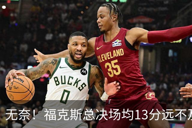 无奈！福克斯总决场均13分远不及预期 砸2.29亿其实就要他关键球