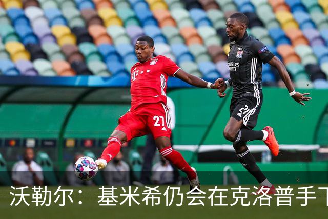 沃勒尔：基米希仍会在克洛普手下担当重任 纳帅遭到不公平的批评