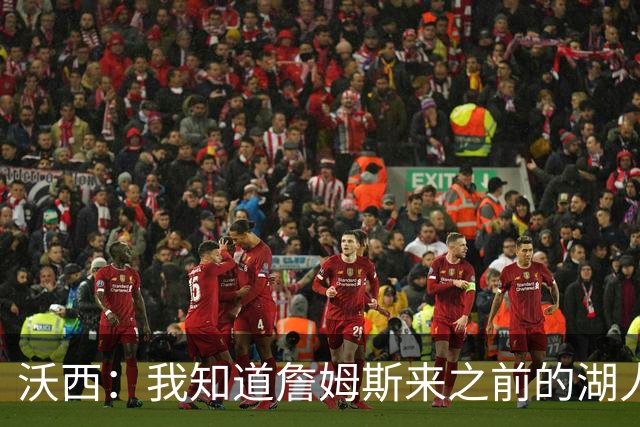 沃西：我知道詹姆斯来之前的湖人什么样 他带来了赢家气质&吸引AD