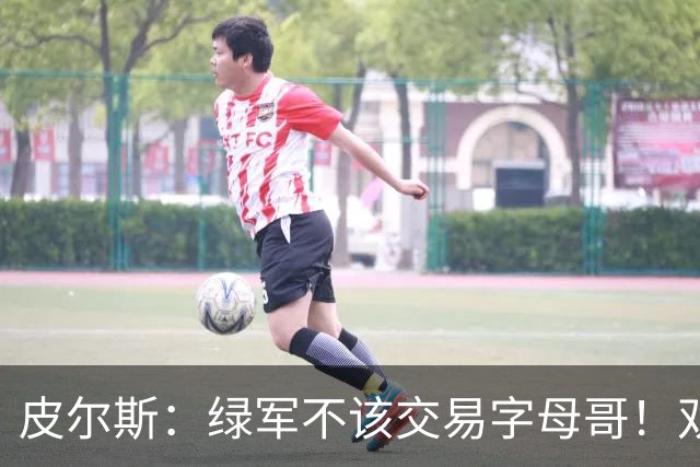 皮尔斯：绿军不该交易字母哥！双探花是赢球组合没必要拆散