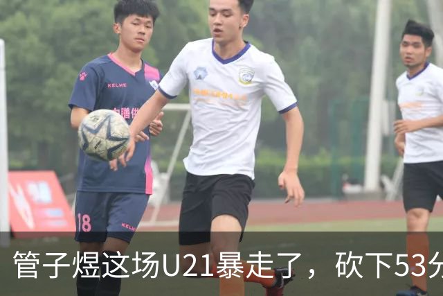管子煜这场U21暴走了，砍下53分+8记三分！中国男篮20岁2米前锋崛起