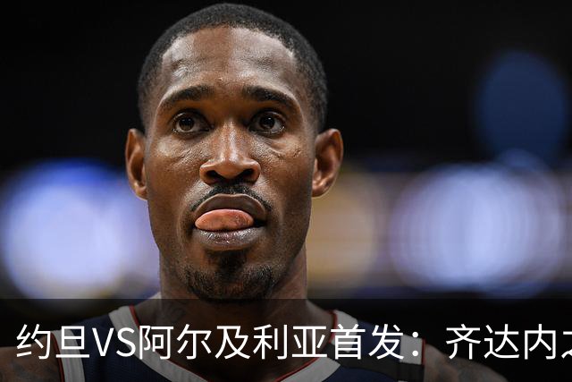 约旦VS阿尔及利亚首发：齐达内之子先发 马赫雷斯出战