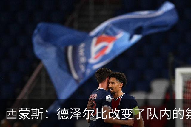 西蒙斯：德泽尔比改变了队内的氛围，所有人变得更加团结