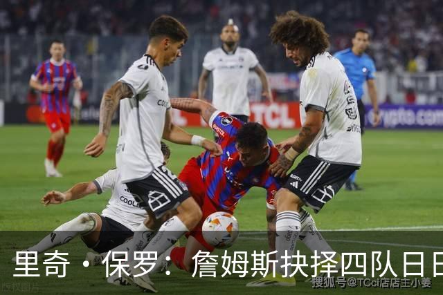里奇·保罗：詹姆斯抉择四队日日煎熬 他的情绪如同过山车