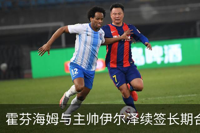 霍芬海姆与主帅伊尔泽续签长期合同，球队迎来新辉煌