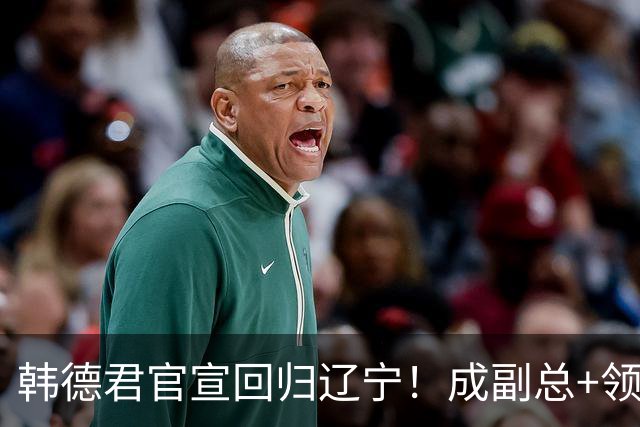 韩德君官宣回归辽宁！成副总+领队稳定军心，后续会进教练组吗？