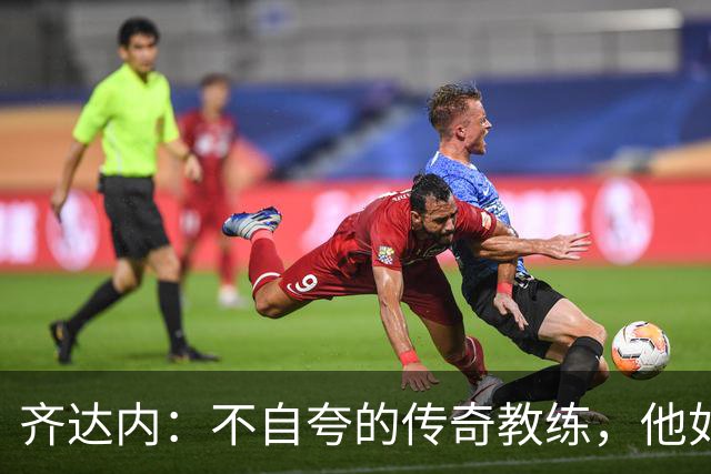 齐达内：不自夸的传奇教练，他如何赢得三连冠的秘诀？