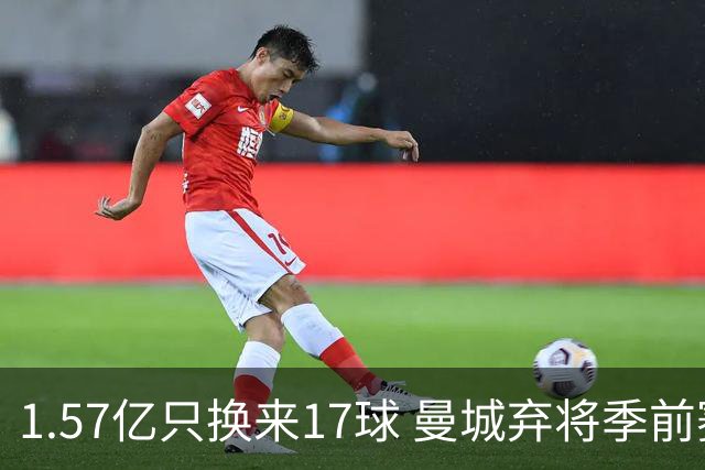 1.57亿只换来17球 曼城弃将季前赛被除名