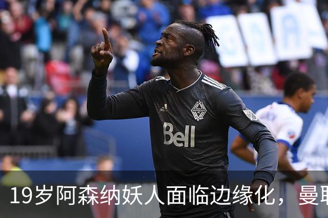 19岁阿森纳妖人面临边缘化，曼联的捡漏时机到了