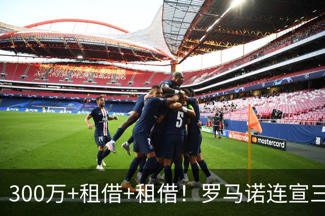 300万+租借+租借！罗马诺连宣三笔交易，有人成有人停有人等