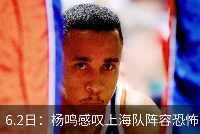 6.2日：杨鸣感叹上海队阵容恐怖，下一个五年新时代将到来