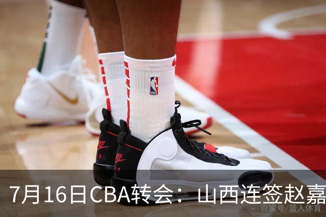 7月16日CBA转会：山西连签赵嘉仁王俊杰追胡金秋，广东达卡里到位广州超市开张