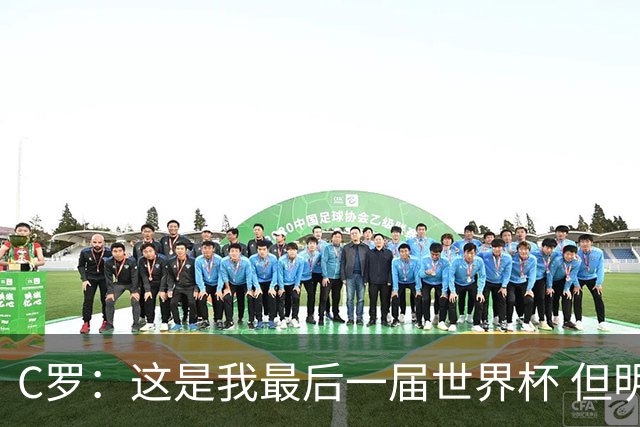 C罗：这是我最后一届世界杯 但明天不会是最后一场比赛