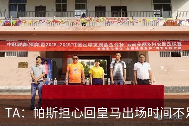 TA：帕斯担心回皇马出场时间不足，皇马表示理解转而签下B席
