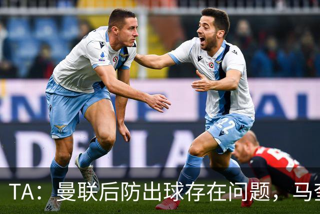 TA：曼联后防出球存在问题，马奎尔和海文破高位逼抢能力不足