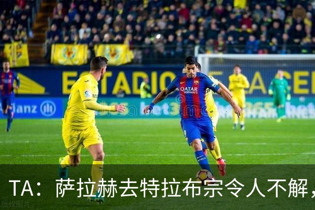 TA：萨拉赫去特拉布宗令人不解，和梅西C罗去迈阿密与沙特都不同